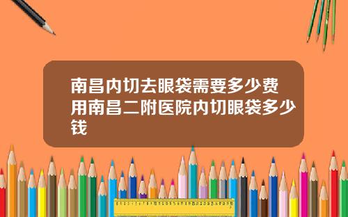南昌内切去眼袋需要多少费用南昌二附医院内切眼袋多少钱