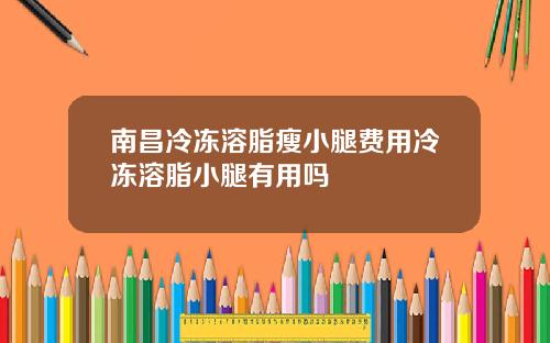 南昌冷冻溶脂瘦小腿费用冷冻溶脂小腿有用吗
