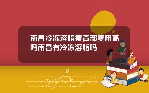 南昌冷冻溶脂瘦背部费用高吗南昌有冷冻溶脂吗