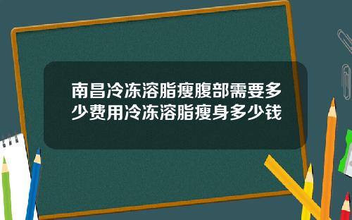南昌冷冻溶脂瘦腹部需要多少费用冷冻溶脂瘦身多少钱