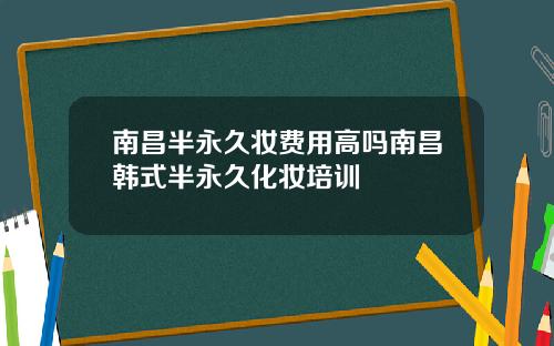 南昌半永久妆费用高吗南昌韩式半永久化妆培训