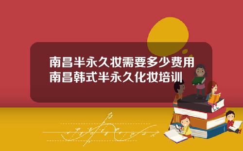 南昌半永久妆需要多少费用南昌韩式半永久化妆培训