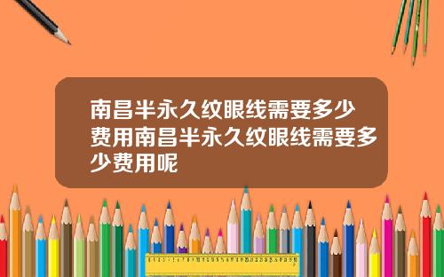 南昌半永久纹眼线需要多少费用南昌半永久纹眼线需要多少费用呢