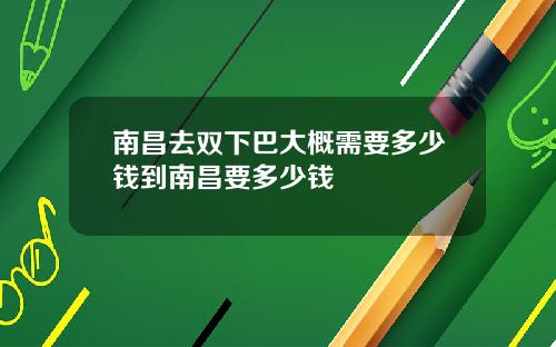 南昌去双下巴大概需要多少钱到南昌要多少钱