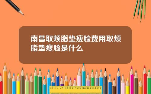南昌取颊脂垫瘦脸费用取颊脂垫瘦脸是什么