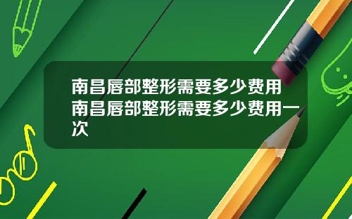 南昌唇部整形需要多少费用南昌唇部整形需要多少费用一次