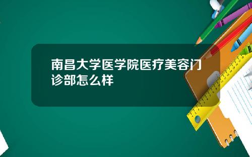 南昌大学医学院医疗美容门诊部怎么样