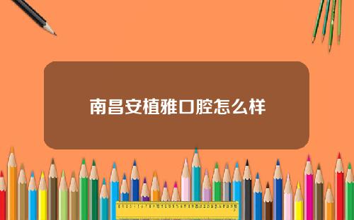 南昌安植雅口腔怎么样