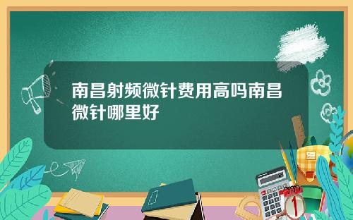 南昌射频微针费用高吗南昌微针哪里好