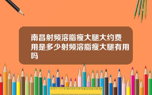 南昌射频溶脂瘦大腿大约费用是多少射频溶脂瘦大腿有用吗