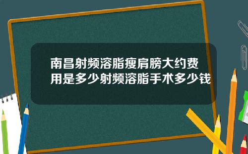 南昌射频溶脂瘦肩膀大约费用是多少射频溶脂手术多少钱