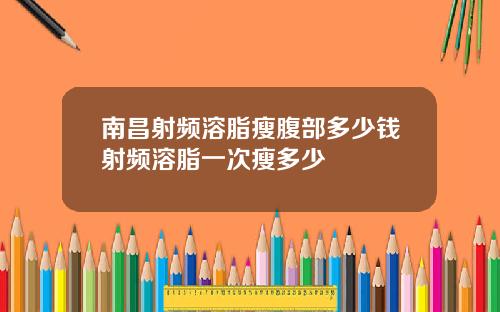 南昌射频溶脂瘦腹部多少钱射频溶脂一次瘦多少