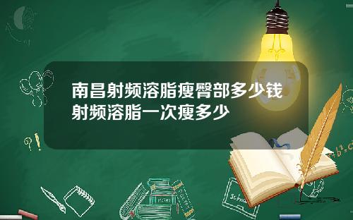 南昌射频溶脂瘦臀部多少钱射频溶脂一次瘦多少