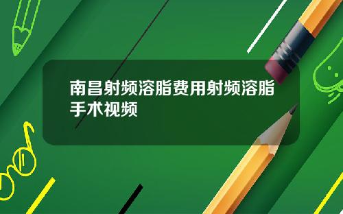 南昌射频溶脂费用射频溶脂手术视频