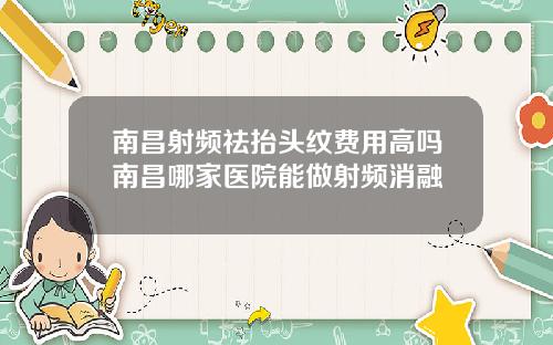 南昌射频祛抬头纹费用高吗南昌哪家医院能做射频消融