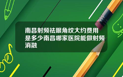 南昌射频祛眼角纹大约费用是多少南昌哪家医院能做射频消融