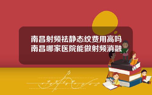 南昌射频祛静态纹费用高吗南昌哪家医院能做射频消融
