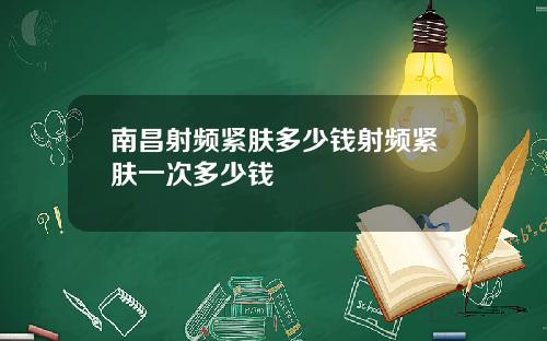 南昌射频紧肤多少钱射频紧肤一次多少钱