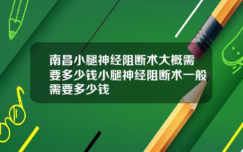 南昌小腿神经阻断术大概需要多少钱小腿神经阻断术一般需要多少钱