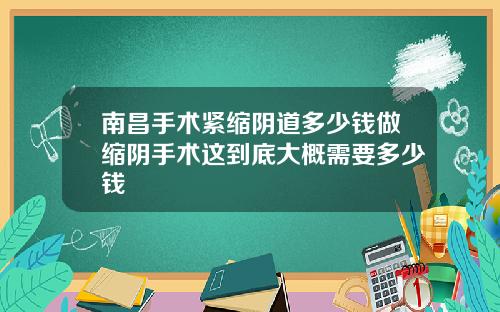 南昌手术紧缩阴道多少钱做缩阴手术这到底大概需要多少钱