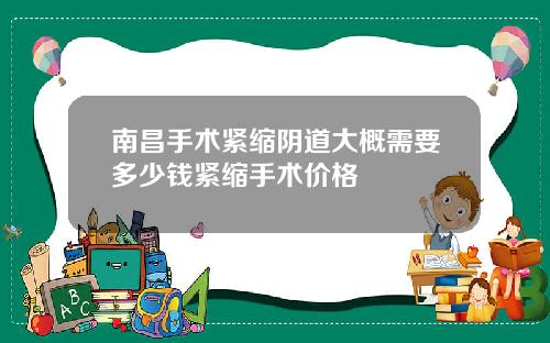 南昌手术紧缩阴道大概需要多少钱紧缩手术价格