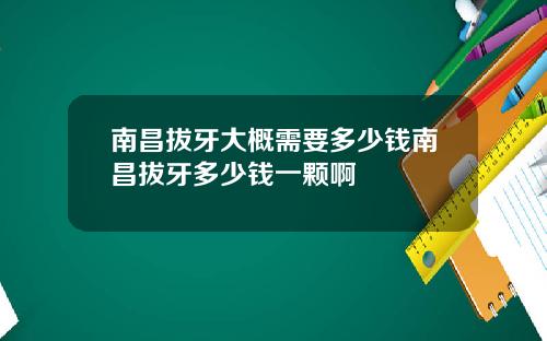 南昌拔牙大概需要多少钱南昌拔牙多少钱一颗啊