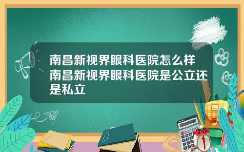 南昌新视界眼科医院怎么样南昌新视界眼科医院是公立还是私立