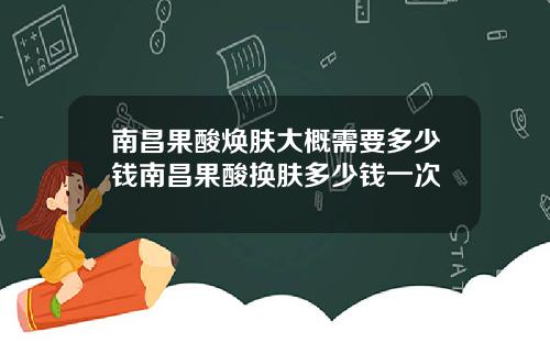 南昌果酸焕肤大概需要多少钱南昌果酸换肤多少钱一次