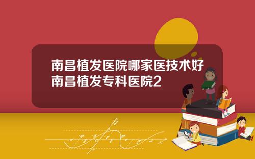 南昌植发医院哪家医技术好南昌植发专科医院2