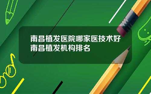 南昌植发医院哪家医技术好南昌植发机构排名