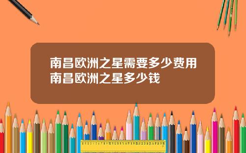 南昌欧洲之星需要多少费用南昌欧洲之星多少钱