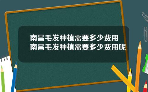 南昌毛发种植需要多少费用南昌毛发种植需要多少费用呢