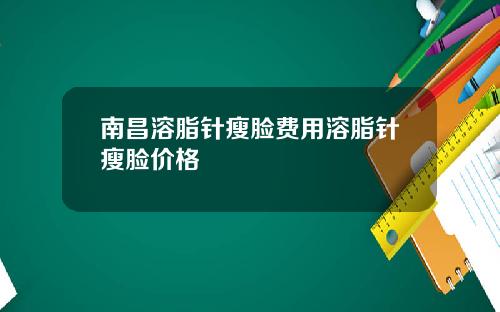 南昌溶脂针瘦脸费用溶脂针瘦脸价格