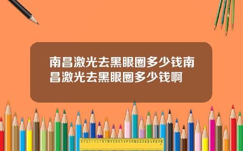 南昌激光去黑眼圈多少钱南昌激光去黑眼圈多少钱啊