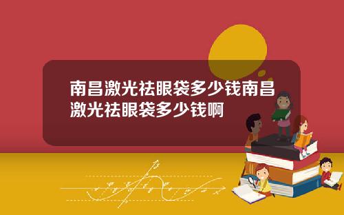 南昌激光祛眼袋多少钱南昌激光祛眼袋多少钱啊