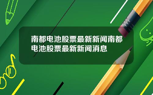 南都电池股票最新新闻南都电池股票最新新闻消息