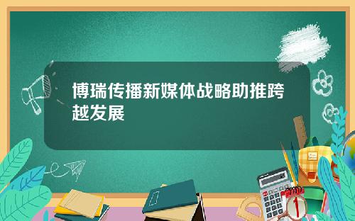 博瑞传播新媒体战略助推跨越发展