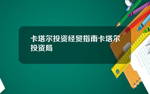 卡塔尔投资经贸指南卡塔尔投资局