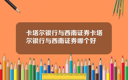 卡塔尔银行与西南证券卡塔尔银行与西南证券哪个好