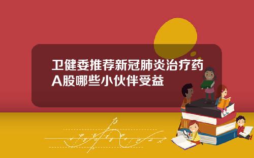 卫健委推荐新冠肺炎治疗药A股哪些小伙伴受益