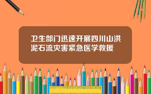 卫生部门迅速开展四川山洪泥石流灾害紧急医学救援