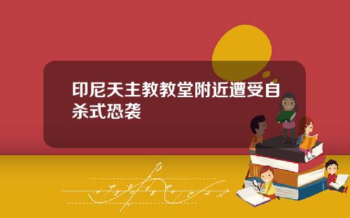印尼天主教教堂附近遭受自杀式恐袭