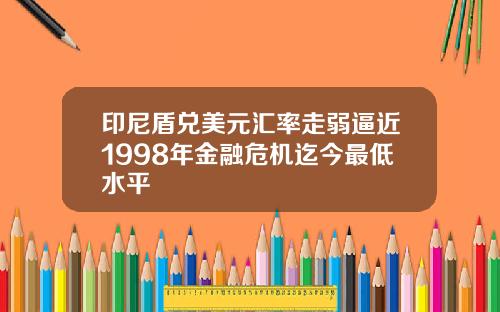 印尼盾兑美元汇率走弱逼近1998年金融危机迄今最低水平