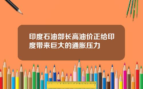 印度石油部长高油价正给印度带来巨大的通胀压力