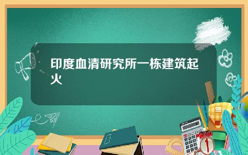 印度血清研究所一栋建筑起火