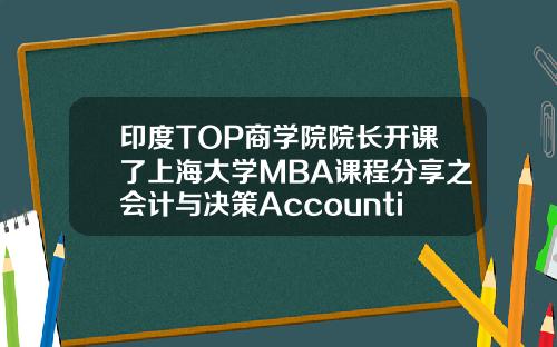 印度TOP商学院院长开课了上海大学MBA课程分享之会计与决策AccountingforDecisionMaking