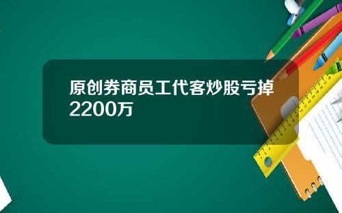 原创券商员工代客炒股亏掉2200万