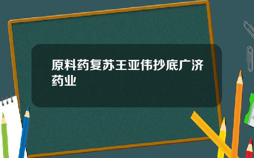原料药复苏王亚伟抄底广济药业