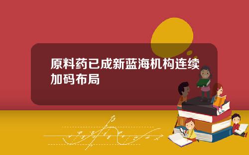 原料药已成新蓝海机构连续加码布局