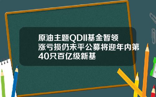 原油主题QDII基金暂领涨亏损仍未平公募将迎年内第40只百亿级新基
